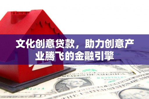 芦洲文化创意贷款，助力创意产业腾飞的金融引擎