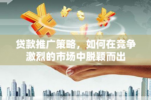 芦洲贷款推广策略，如何在竞争激烈的市场中脱颖而出