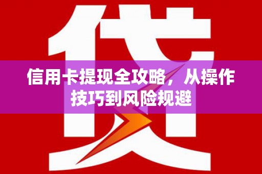 芦洲信用卡提现全攻略，从操作技巧到风险规避