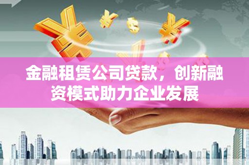 芦洲金融租赁公司贷款，创新融资模式助力企业发展