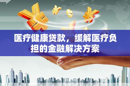 芦洲医疗健康贷款，缓解医疗负担的金融解决方案