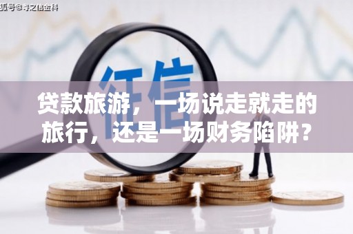 芦洲贷款旅游，一场说走就走的旅行，还是一场财务陷阱？