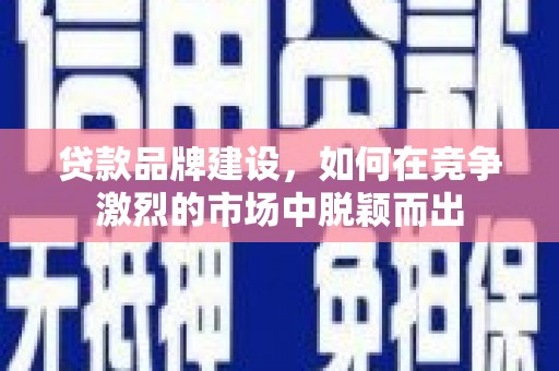 芦洲贷款品牌建设，如何在竞争激烈的市场中脱颖而出