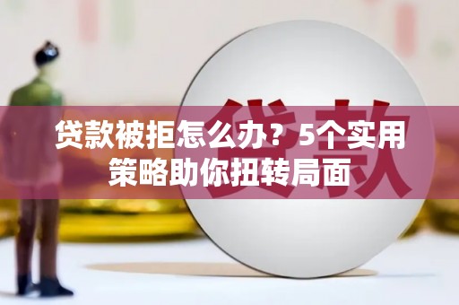 芦洲贷款被拒怎么办？5个实用策略助你扭转局面