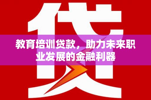 芦洲教育培训贷款，助力未来职业发展的金融利器