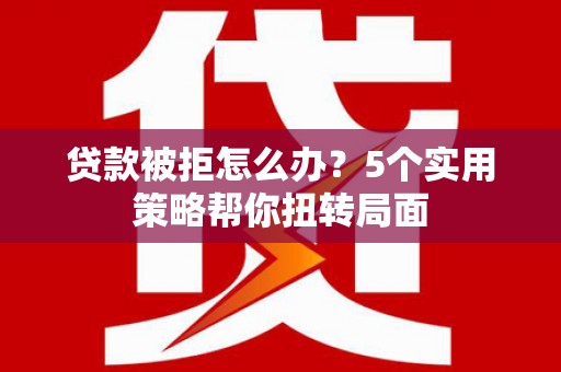 芦洲贷款被拒怎么办？5个实用策略帮你扭转局面