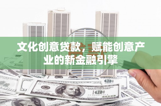 芦洲文化创意贷款，赋能创意产业的新金融引擎