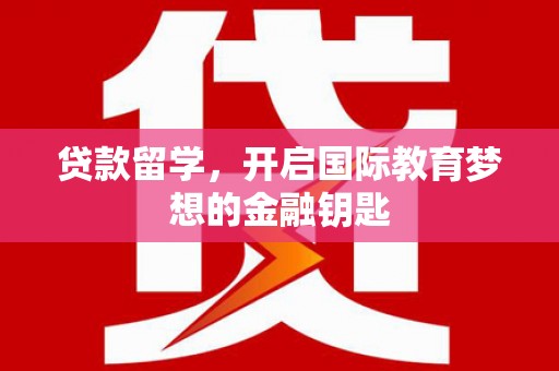芦洲贷款留学，开启国际教育梦想的金融钥匙