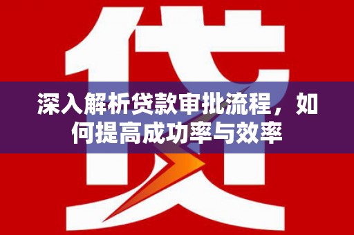 芦洲深入解析贷款审批流程，如何提高成功率与效率