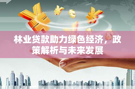 芦洲林业贷款助力绿色经济，政策解析与未来发展