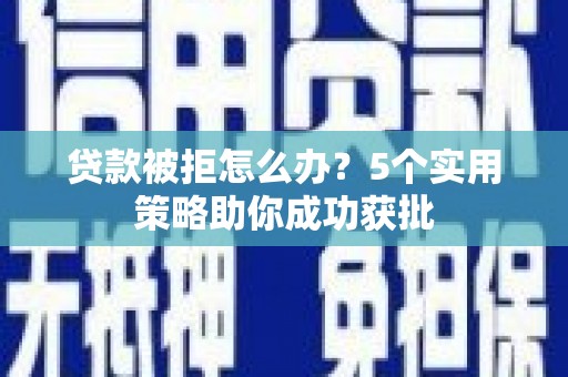 芦洲贷款被拒怎么办？5个实用策略助你成功获批