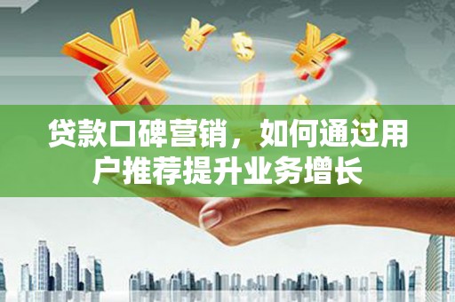 芦洲贷款口碑营销，如何通过用户推荐提升业务增长