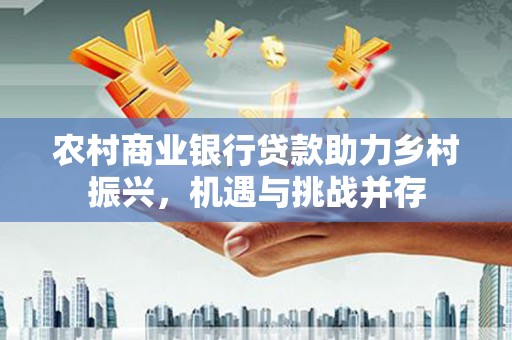 芦洲农村商业银行贷款助力乡村振兴，机遇与挑战并存