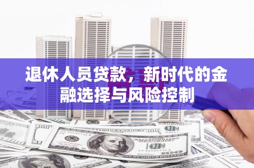 芦洲退休人员贷款，新时代的金融选择与风险控制