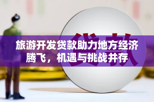 芦洲旅游开发贷款助力地方经济腾飞，机遇与挑战并存