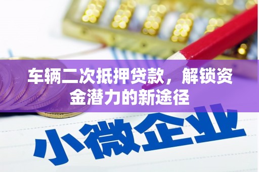 芦洲车辆二次抵押贷款，解锁资金潜力的新途径