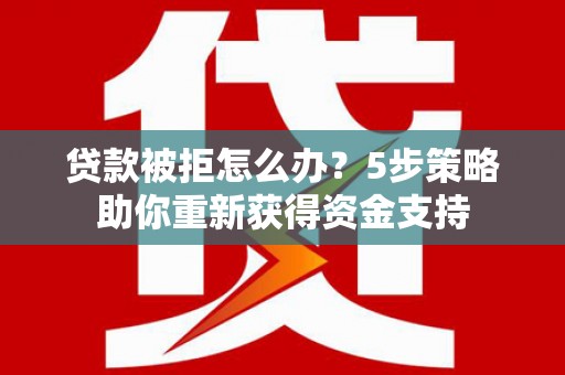 芦洲贷款被拒怎么办？5步策略助你重新获得资金支持