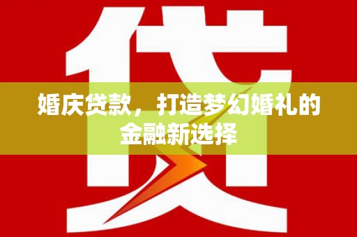 芦洲婚庆贷款，打造梦幻婚礼的金融新选择