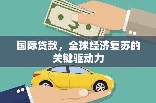 芦洲国际贷款，全球经济复苏的关键驱动力