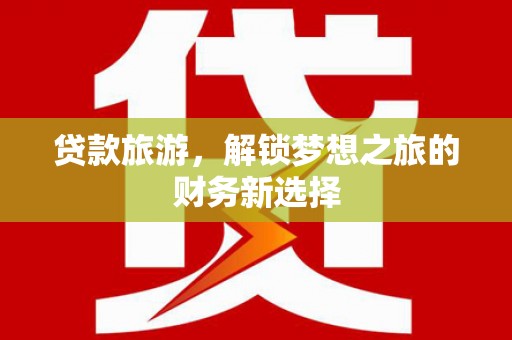 芦洲贷款旅游，解锁梦想之旅的财务新选择