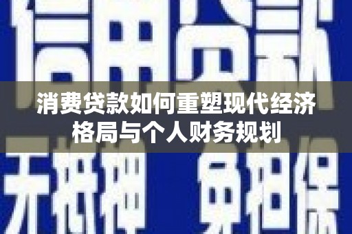 芦洲消费贷款如何重塑现代经济格局与个人财务规划