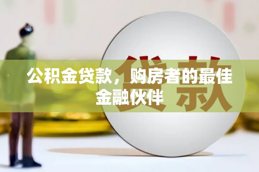 芦洲公积金贷款，购房者的最佳金融伙伴