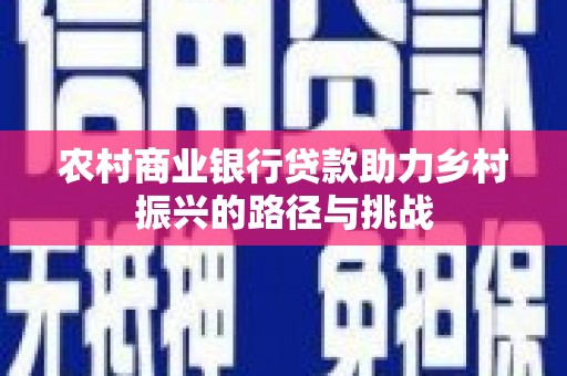 芦洲农村商业银行贷款助力乡村振兴的路径与挑战