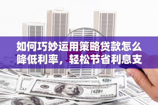 芦洲如何巧妙运用策略贷款怎么降低利率，轻松节省利息支出