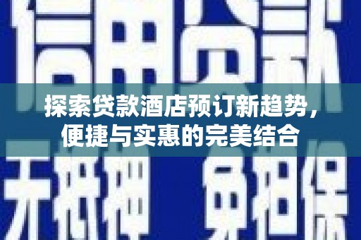 芦洲探索贷款酒店预订新趋势，便捷与实惠的完美结合