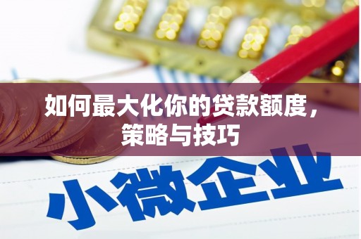 芦洲如何最大化你的贷款额度，策略与技巧