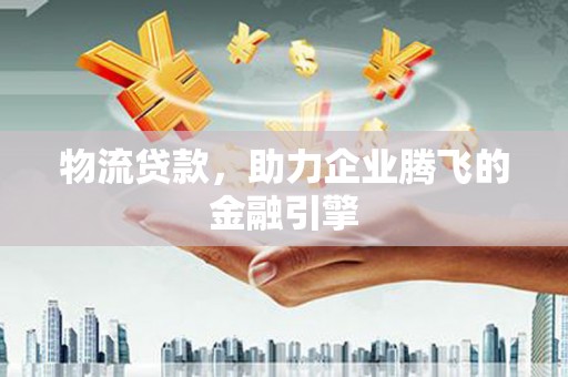 芦洲物流贷款，助力企业腾飞的金融引擎