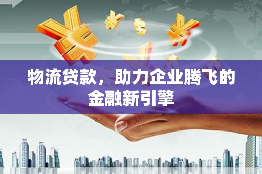 芦洲物流贷款，助力企业腾飞的金融新引擎