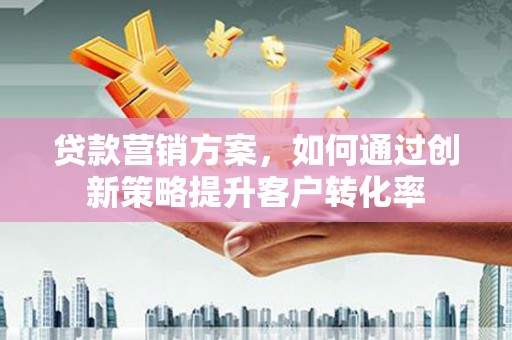 芦洲贷款营销方案，如何通过创新策略提升客户转化率
