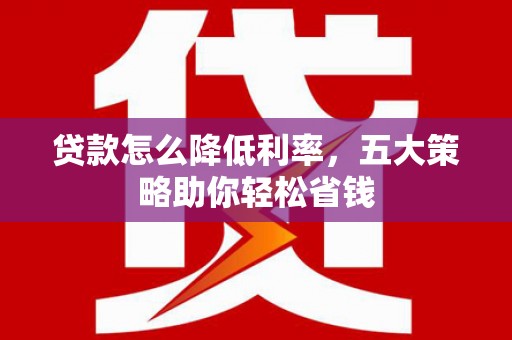 芦洲贷款怎么降低利率，五大策略助你轻松省钱