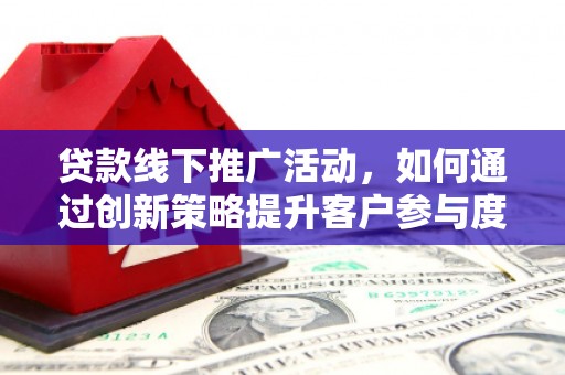 芦洲贷款线下推广活动，如何通过创新策略提升客户参与度