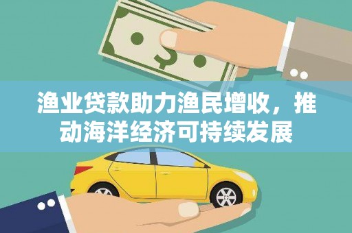 芦洲渔业贷款助力渔民增收，推动海洋经济可持续发展