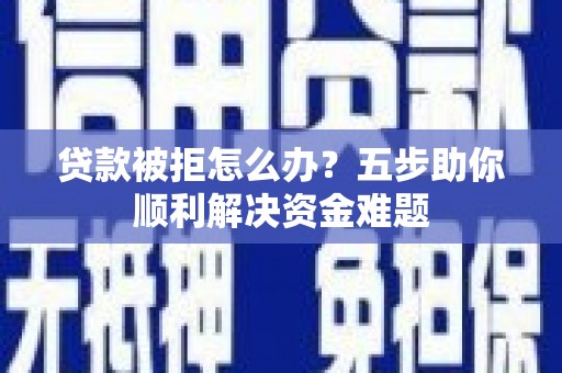 芦洲贷款被拒怎么办？五步助你顺利解决资金难题
