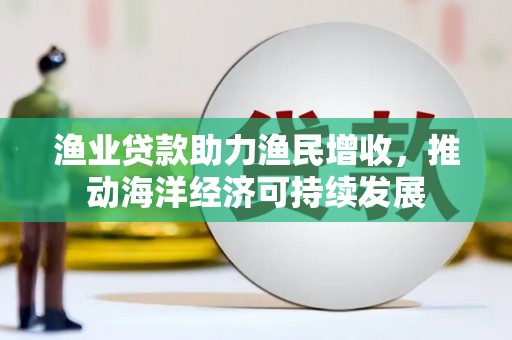 芦洲渔业贷款助力渔民增收，推动海洋经济可持续发展