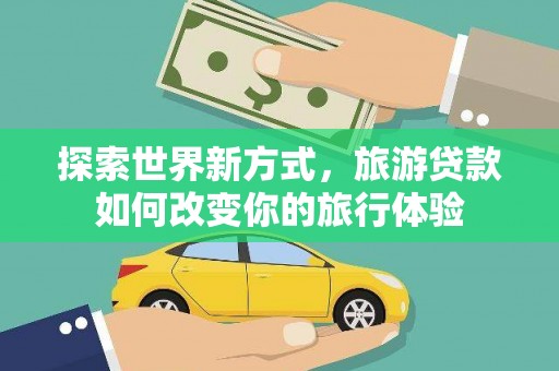 芦洲探索世界新方式，旅游贷款如何改变你的旅行体验