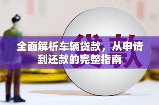 芦洲全面解析车辆贷款，从申请到还款的完整指南