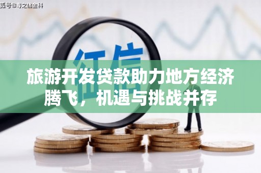 芦洲旅游开发贷款助力地方经济腾飞，机遇与挑战并存