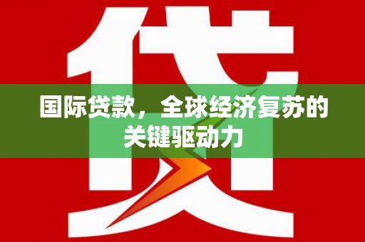 芦洲国际贷款，全球经济复苏的关键驱动力