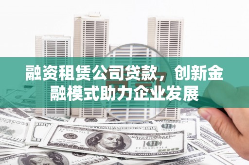 芦洲融资租赁公司贷款，创新金融模式助力企业发展
