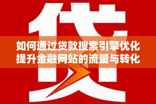 芦洲如何通过贷款搜索引擎优化提升金融网站的流量与转化率