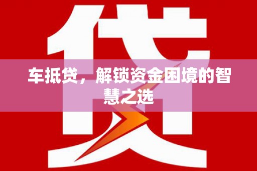 芦洲车抵贷，解锁资金困境的智慧之选