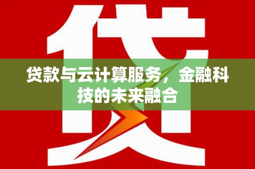 芦洲贷款与云计算服务，金融科技的未来融合