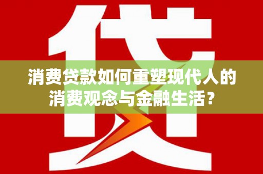 芦洲消费贷款如何重塑现代人的消费观念与金融生活？