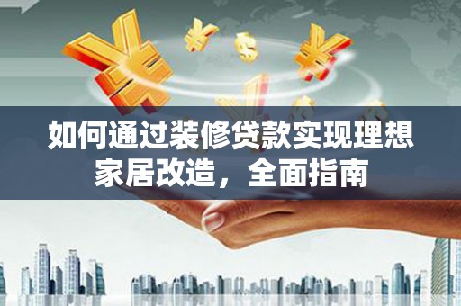 芦洲如何通过装修贷款实现理想家居改造，全面指南