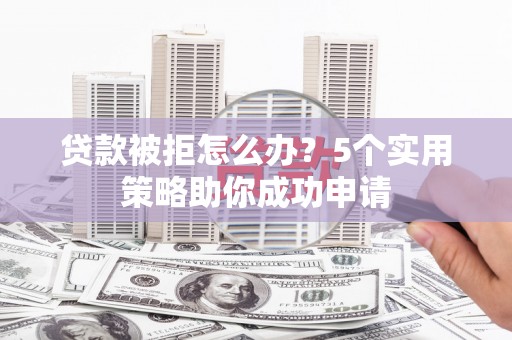 芦洲贷款被拒怎么办？5个实用策略助你成功申请