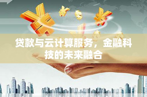 芦洲贷款与云计算服务，金融科技的未来融合